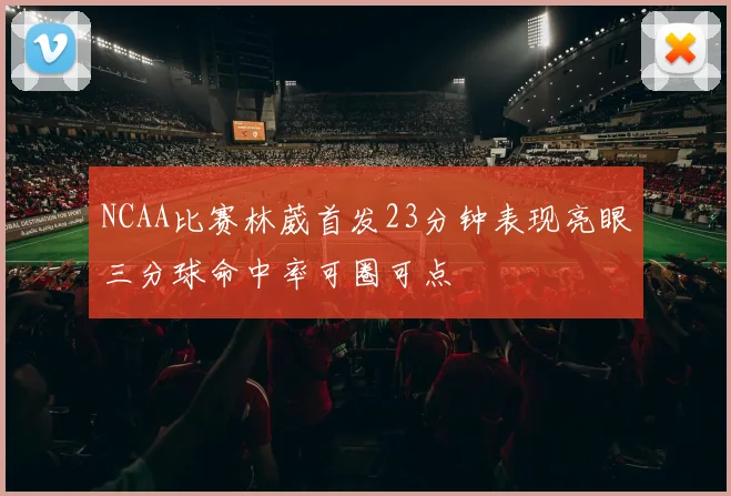 NCAA比赛林葳首发23分钟表现亮眼三分球命中率可圈可点