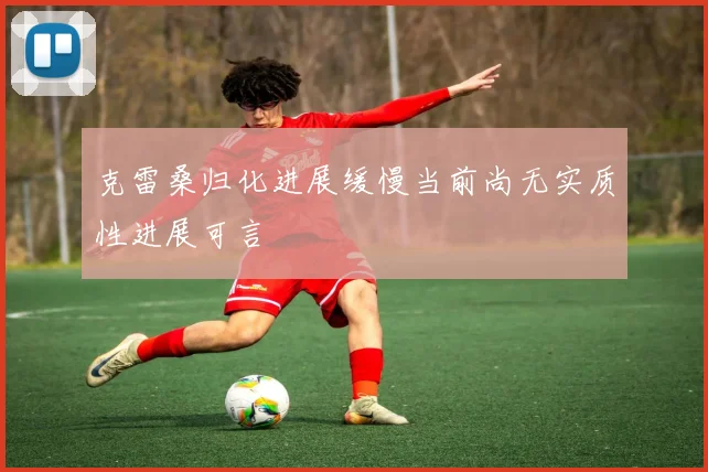 克雷桑归化进展缓慢当前尚无实质性进展可言