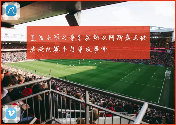 皇马七冠之争引发热议阿斯盘点被质疑的赛季与争议事件