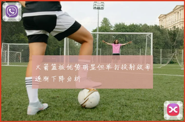 火箭篮板优势明显但单打投射效率逐渐下降分析