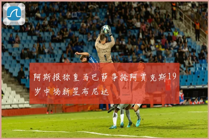 阿斯报称皇马巴萨争抢阿贾克斯19岁中场新星布尼达