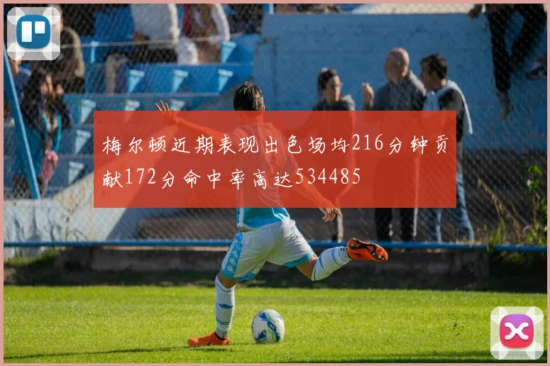 梅尔顿近期表现出色场均216分钟贡献172分命中率高达534485