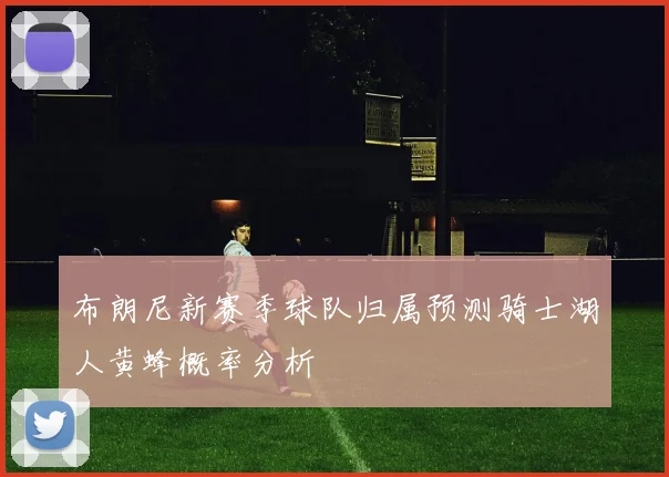 布朗尼新赛季球队归属预测骑士湖人黄蜂概率分析