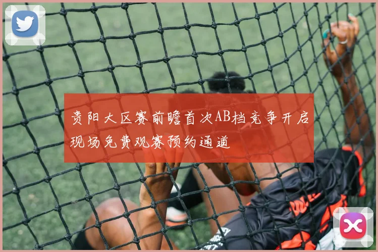 贵阳大区赛前瞻首次AB档竞争开启现场免费观赛预约通道