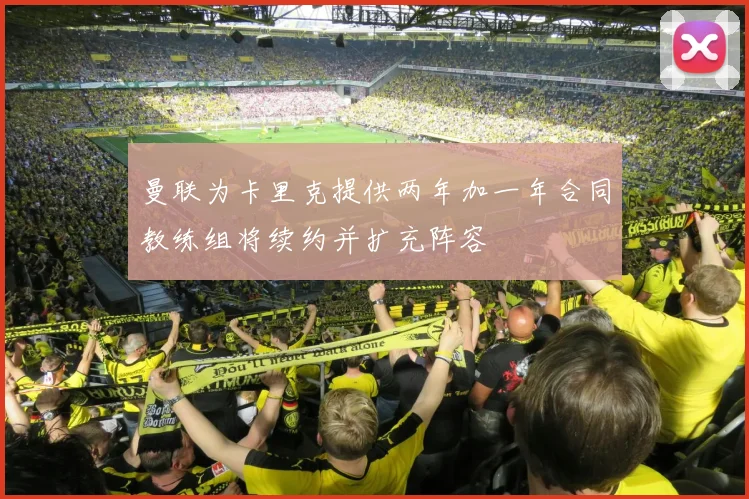 曼联为卡里克提供两年加一年合同教练组将续约并扩充阵容