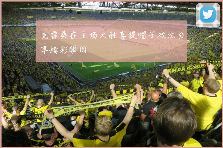 克雷桑在主场大胜喜提帽子戏法分享精彩瞬间