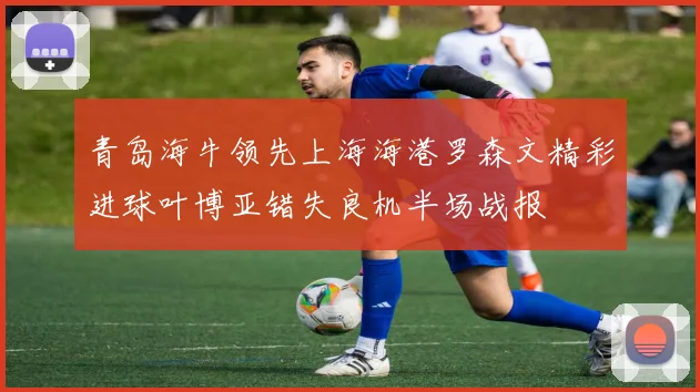 青岛海牛领先上海海港罗森文精彩进球叶博亚错失良机半场战报