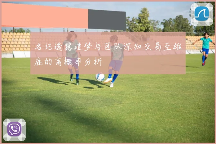名记透露追梦与团队深知交易至雄鹿的高概率分析