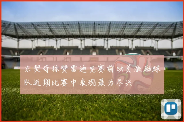 东契奇称赞雷迪克赛前动员激励球队近期比赛中表现最为尽兴