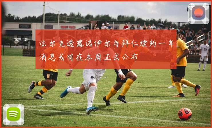 法尔克透露诺伊尔与拜仁续约一年消息或将在本周正式公布