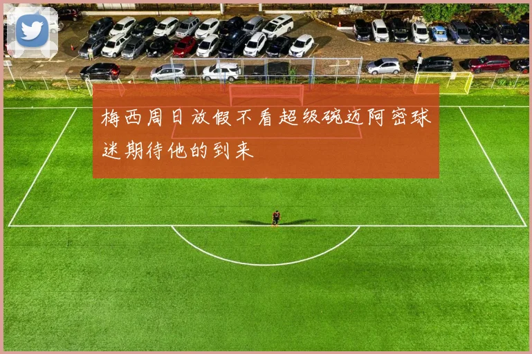 梅西周日放假不看超级碗迈阿密球迷期待他的到来
