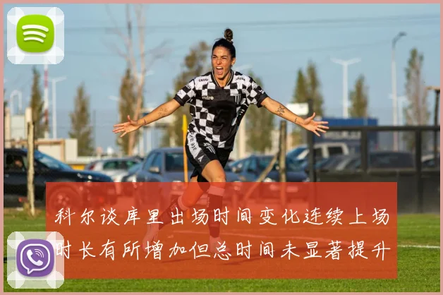 科尔谈库里出场时间变化连续上场时长有所增加但总时间未显著提升