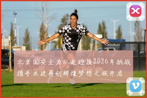 北京国安全力以赴迎接2026年挑战携手共进再创辉煌梦想之旅开启