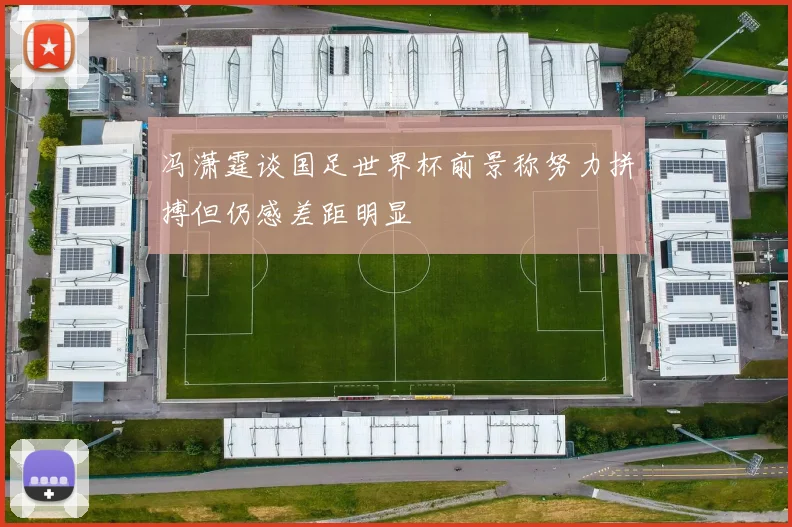 冯潇霆谈国足世界杯前景称努力拼搏但仍感差距明显