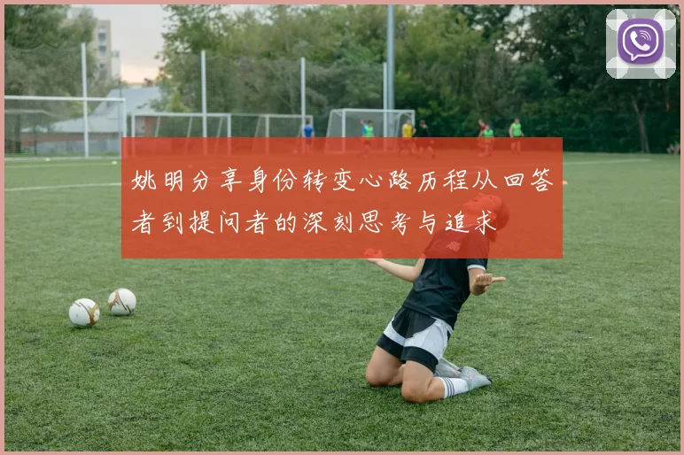 姚明分享身份转变心路历程从回答者到提问者的深刻思考与追求