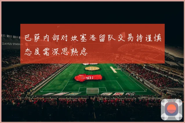 巴萨内部对坎塞洛留队交易持谨慎态度需深思熟虑