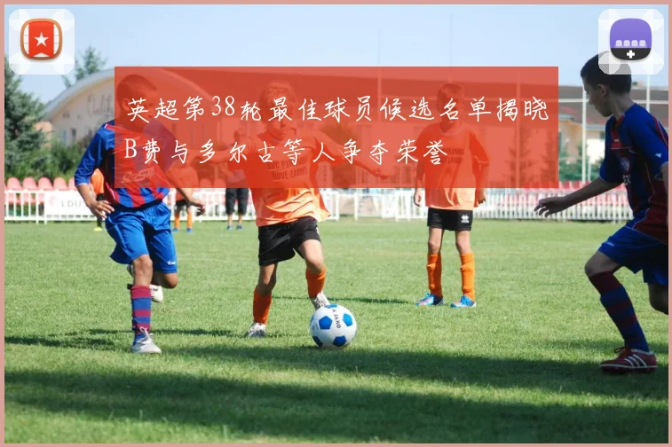 英超第38轮最佳球员候选名单揭晓B费与多尔古等人争夺荣誉