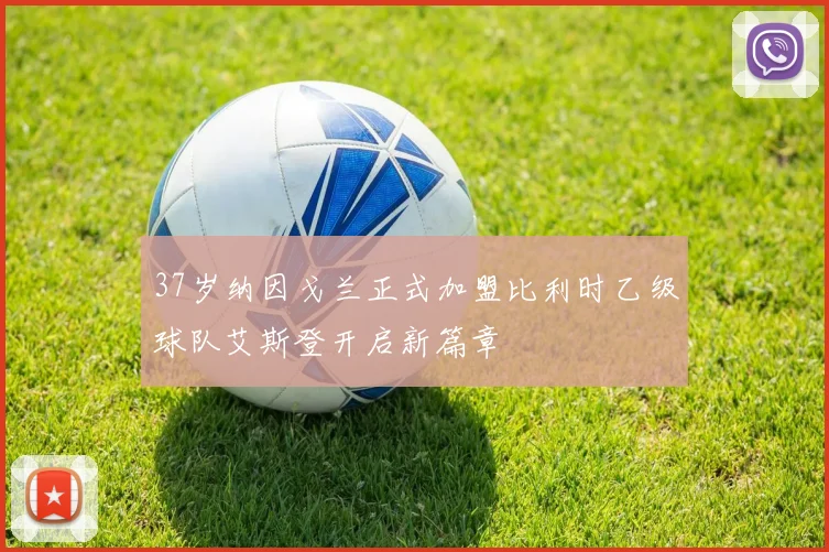 37岁纳因戈兰正式加盟比利时乙级球队艾斯登开启新篇章