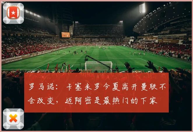 罗马诺：卡塞米罗今夏离开曼联不会改变，迈阿密是最热门的下家