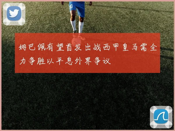 姆巴佩有望首发出战西甲皇马需全力争胜以平息外界争议