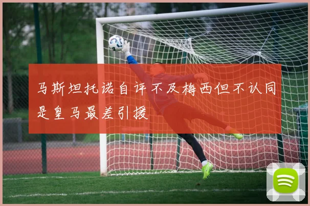 马斯坦托诺自评不及梅西但不认同是皇马最差引援