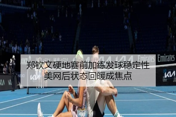 郑钦文硬地赛前加练发球稳定性 美网后状态回暖成焦点 | bandao